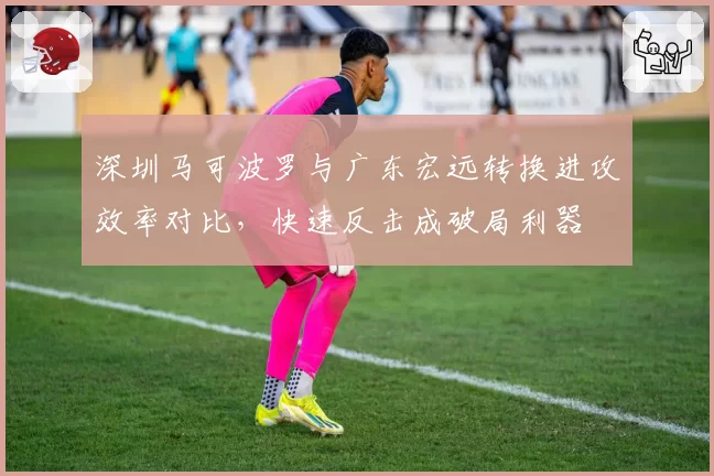 深圳马可波罗与广东宏远转换进攻效率对比，快速反击成破局利器