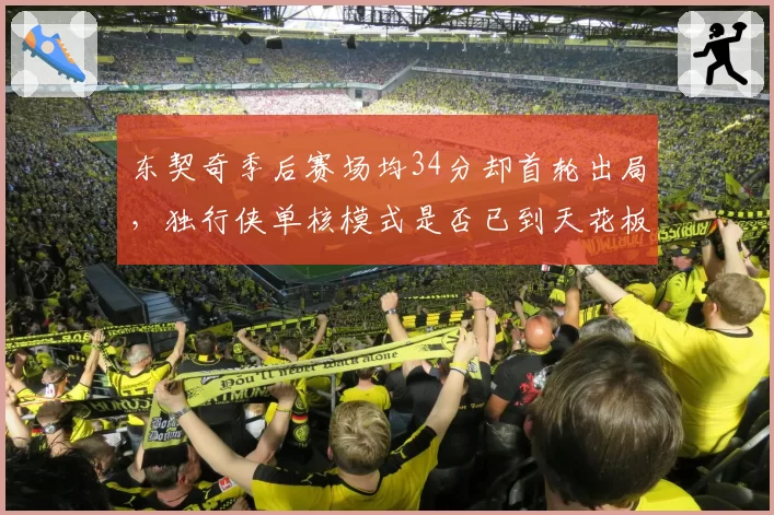 东契奇季后赛场均34分却首轮出局，独行侠单核模式是否已到天花板？