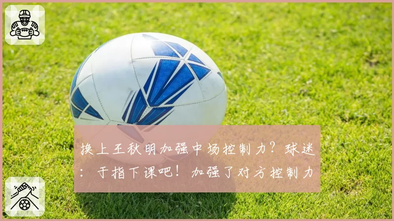 换上王秋明加强中场控制力？球迷：于指下课吧！加强了对方控制力
