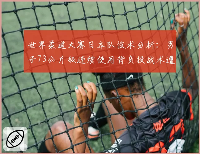 世界柔道大赛日本队技术分析:男子73公斤级连续使用背负投战术遭针对性破解?