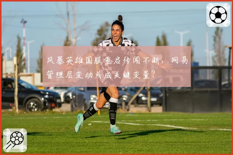 风暴英雄国服重启传闻不断，网易管理层变动或成关键变量？