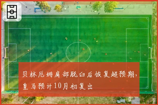 贝林厄姆肩部脱臼后恢复超预期，皇马预计10月初复出