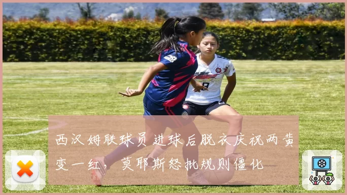 西汉姆联球员进球后脱衣庆祝两黄变一红，莫耶斯怒批规则僵化