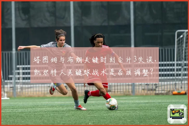 塔图姆与布朗关键时刻合计3失误,凯尔特人关键球战术是否该调整?