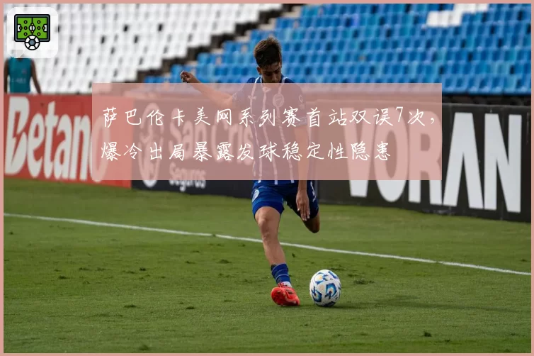 萨巴伦卡美网系列赛首站双误7次,爆冷出局暴露发球稳定性隐患