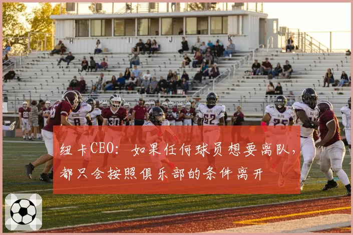 纽卡CEO:如果任何球员想要离队,都只会按照俱乐部的条件离开