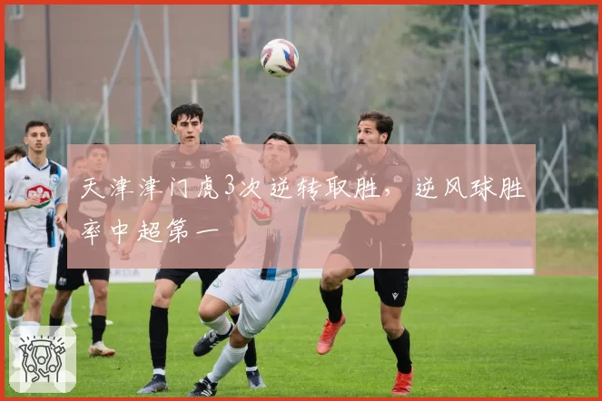 天津津门虎3次逆转取胜，逆风球胜率中超第一