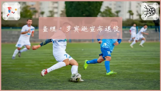 查理·罗宾逊宣布退役
