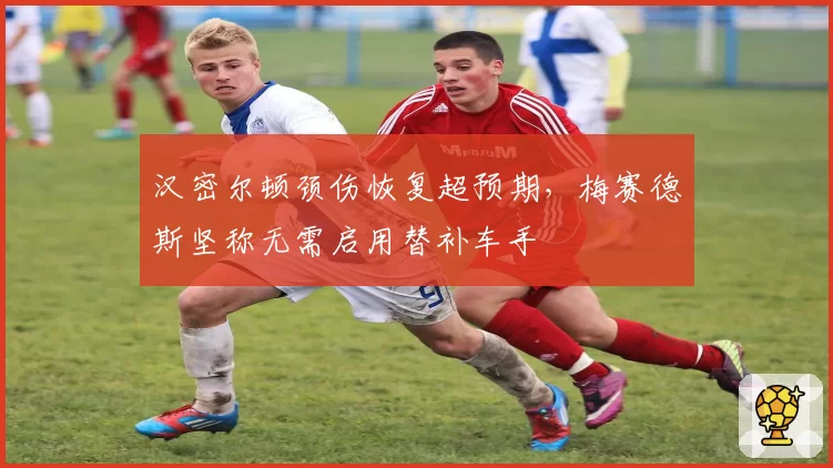 汉密尔顿颈伤恢复超预期，梅赛德斯坚称无需启用替补车手