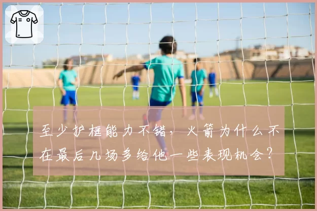 至少护框能力不错,火箭为什么不在最后几场多给他一些表现机会?