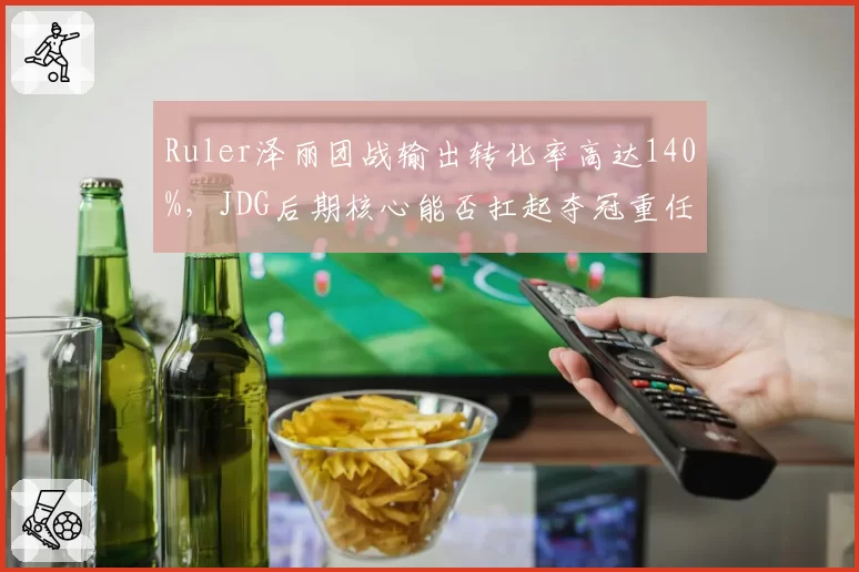 Ruler泽丽团战输出转化率高达140%，JDG后期核心能否扛起夺冠重任？