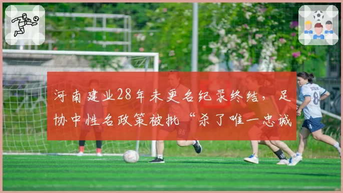 河南建业28年未更名纪录终结,足协中性名政策被批“杀了唯一忠诚者”