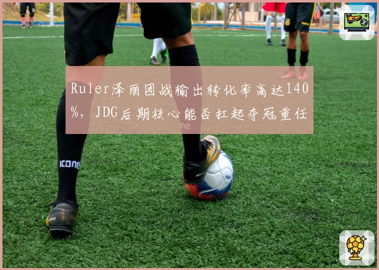 Ruler泽丽团战输出转化率高达140%，JDG后期核心能否扛起夺冠重任？