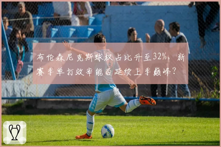 布伦森尼克斯球权占比升至32%，新赛季单打效率能否延续上季巅峰？