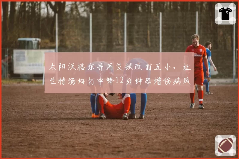 太阳沃格尔弃用艾顿改打五小,杜兰特场均打中锋12分钟恐增伤病风险