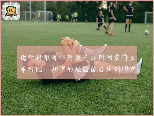 德约科维奇vs阿尔卡拉斯网前得分率对比：36岁的经验能否压制19岁的冲击力