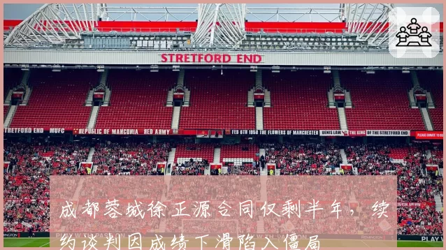 成都蓉城徐正源合同仅剩半年,续约谈判因成绩下滑陷入僵局