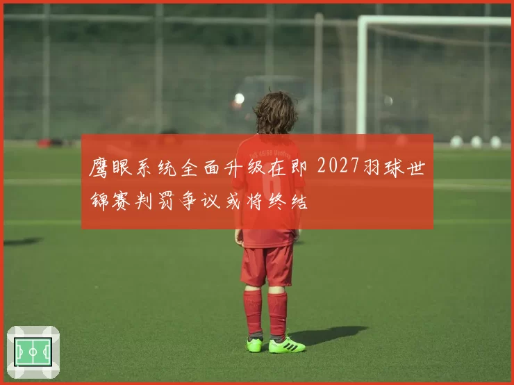 鹰眼系统全面升级在即 2027羽球世锦赛判罚争议或将终结