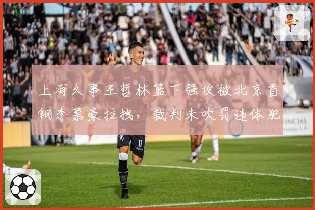 上海久事王哲林篮下强攻被北京首钢李慕豪拉拽，裁判未吹罚违体犯规