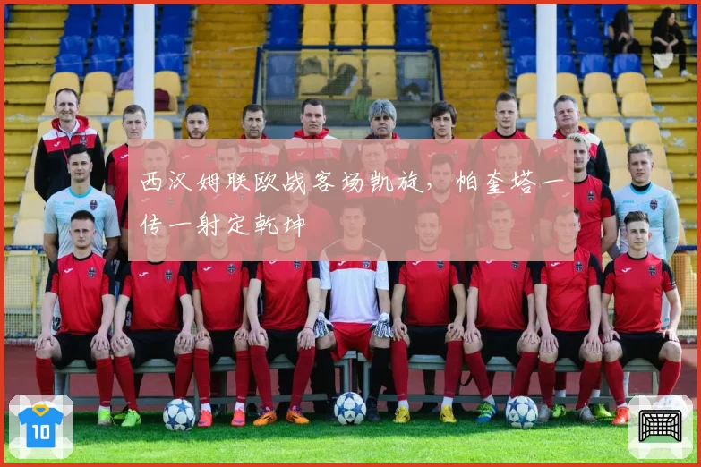 西汉姆联欧战客场凯旋，帕奎塔一传一射定乾坤