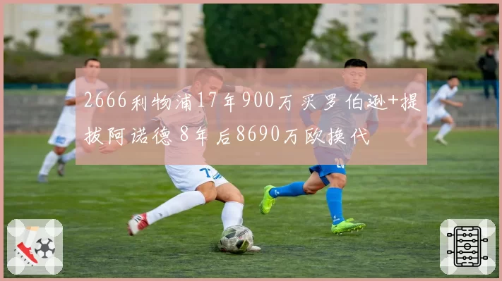 2666利物浦17年900万买罗伯逊+提拔阿诺德 8年后8690万欧换代