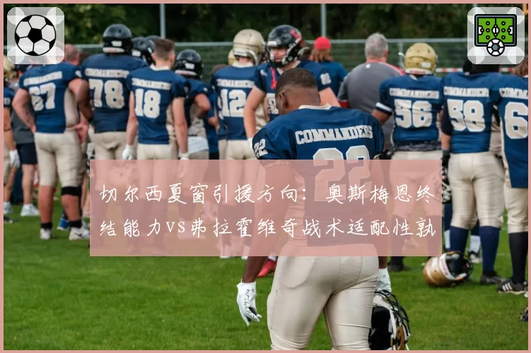 切尔西夏窗引援方向：奥斯梅恩终结能力vs弗拉霍维奇战术适配性孰优